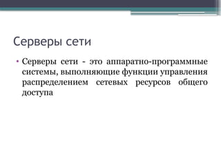 Серверы сети
• Серверы сети - это аппаратно-программные
системы, выполняющие функции управления
распределением сетевых ресурсов общего
доступа
 