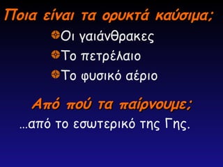Ποια είναι τα ορυκτά καύσιμα;
Ποια είναι τα ορυκτά καύσιμα;
Οι γαιάνθρακες
Το πετρέλαιο
Το φυσικό αέριο
Από πού τα παίρνουμε;
Από πού τα παίρνουμε;
…από το εσωτερικό της Γης.
 