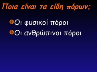 Ποια είναι τα είδη πόρων;
Ποια είναι τα είδη πόρων;
Οι φυσικοί πόροι
Οι ανθρώπινοι πόροι
 