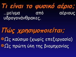Τι είναι το φυσικό αέριο;
Τι είναι το φυσικό αέριο;
…μείγμα από αέριους
υδρογονάνθρακες.
Πώς χρησιμοποιείται;
Πώς χρησιμοποιείται;
Ως καύσιμο (χωρίς επεξεργασία)
Ως πρώτη ύλη της βιομηχανίας
 