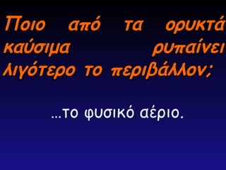 Ποιο από τα ορυκτά
Ποιο από τα ορυκτά
καύσιμα ρυπαίνει
καύσιμα ρυπαίνει
λιγότερο το περιβάλλον;
λιγότερο το περιβάλλον;
…το φυσικό αέριο.
 