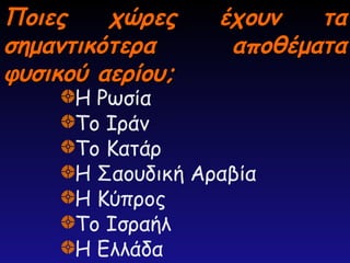 Ποιες χώρες έχουν τα
Ποιες χώρες έχουν τα
σημαντικότερα αποθέματα
σημαντικότερα αποθέματα
φυσικού αερίου;
φυσικού αερίου;
Η Ρωσία
Το Ιράν
Το Κατάρ
Η Σαουδική Αραβία
Η Κύπρος
Το Ισραήλ
Η Ελλάδα
 
