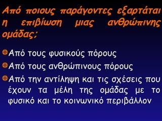 Από ποιους παράγοντες εξαρτάται
Από ποιους παράγοντες εξαρτάται
η επιβίωση μιας ανθρώπινης
η επιβίωση μιας ανθρώπινης
ομάδας;
ομάδας;
Από τους φυσικούς πόρους
Από τους ανθρώπινους πόρους
Από την αντίληψη και τις σχέσεις που
έχουν τα μέλη της ομάδας με το
φυσικό και το κοινωνικό περιβάλλον
 