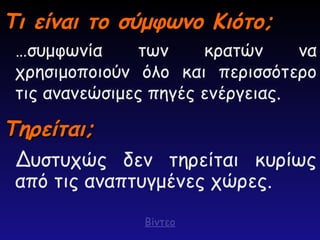 Τι είναι το σύμφωνο Κιότο;
Τι είναι το σύμφωνο Κιότο;
…συμφωνία των κρατών να
χρησιμοποιούν όλο και περισσότερο
τις ανανεώσιμες πηγές ενέργειας.
Δυστυχώς δεν τηρείται κυρίως
από τις αναπτυγμένες χώρες.
Τηρείται;
Τηρείται;
Βίντεο
 