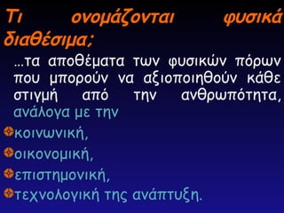 Τι ονομάζονται φυσικά
Τι ονομάζονται φυσικά
διαθέσιμα;
διαθέσιμα;
…τα αποθέματα των φυσικών πόρων
που μπορούν να αξιοποιηθούν κάθε
στιγμή από την ανθρωπότητα,
ανάλογα με την
κοινωνική,
οικονομική,
επιστημονική,
τεχνολογική της ανάπτυξη.
 