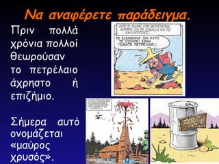 Να αναφέρετε παράδειγμα.
Να αναφέρετε παράδειγμα.
Πριν πολλά
χρόνια πολλοί
θεωρούσαν
το πετρέλαιο
άχρηστο ή
επιζήμιο.
Σήμερα αυτό
ονομάζεται
«μαύρος
χρυσός».
 