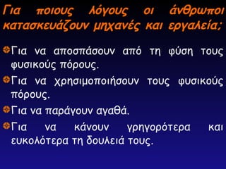 Για ποιους λόγους οι άνθρωποι
Για ποιους λόγους οι άνθρωποι
κατασκευάζουν μηχανές και εργαλεία;
κατασκευάζουν μηχανές και εργαλεία;
Για να αποσπάσουν από τη φύση τους
φυσικούς πόρους.
Για να χρησιμοποιήσουν τους φυσικούς
πόρους.
Για να παράγουν αγαθά.
Για να κάνουν γρηγορότερα και
ευκολότερα τη δουλειά τους.
 