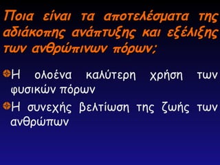 Ποια είναι τα αποτελέσματα της
Ποια είναι τα αποτελέσματα της
αδιάκοπης ανάπτυξης και εξέλιξης
αδιάκοπης ανάπτυξης και εξέλιξης
των ανθρώπινων πόρων;
των ανθρώπινων πόρων;
Η ολοένα καλύτερη χρήση των
φυσικών πόρων
Η συνεχής βελτίωση της ζωής των
ανθρώπων
 