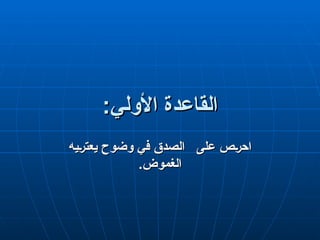 :‫األولي‬ ‫القاعدة‬
:‫األولي‬ ‫القاعدة‬
‫يه‬q‫ر‬‫يعت‬ ‫وضوح‬ ‫في‬ ‫الصدق‬ ‫على‬ ‫ص‬q‫ر‬‫اح‬
‫يه‬q‫ر‬‫يعت‬ ‫وضوح‬ ‫في‬ ‫الصدق‬ ‫على‬ ‫ص‬q‫ر‬‫اح‬
.‫الغموض‬
.‫الغموض‬
 