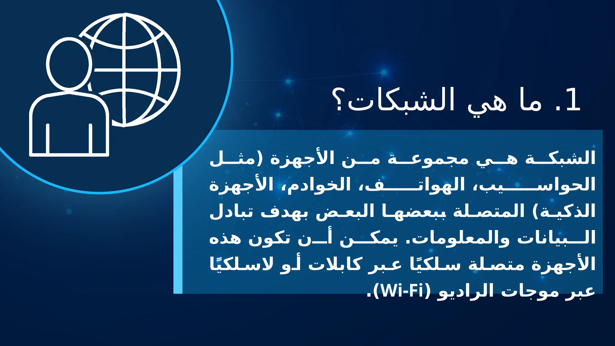 1
‫الشبكات؟‬ ‫هي‬ ‫ما‬ .
‫ل‬ ‫(مث‬ ‫األجهزة‬ ‫ن‬ ‫م‬ ‫ة‬ ‫مجموع‬ ‫ي‬ ‫ه‬ ‫ة‬ ‫الشبك‬
‫األجهزة‬ ،‫الخوادم‬ ،‫ف‬ ‫الهوات‬ ،‫يب‬ ‫الحواس‬
‫تبادل‬ ‫بهدف‬ ‫ض‬ ‫البع‬ ‫ا‬ ‫ببعضه‬ ‫لة‬ ‫المتص‬ )‫ة‬ ‫الذكي‬
‫هذه‬ ‫تكون‬ ‫ن‬ ‫أ‬ ‫ن‬ ‫يمك‬ .‫والمعلومات‬ ‫بيانات‬ ‫ال‬
‫ا‬ً‫ي‬‫لك‬ ‫الس‬ ‫و‬ ‫أ‬ ‫كابالت‬ ‫بر‬ ‫ع‬ ‫ا‬ً‫ي‬‫لك‬ ‫س‬ ‫لة‬ ‫متص‬ ‫األجهزة‬
( ‫الراديو‬ ‫موجات‬ ‫عبر‬
Wi-Fi
.)
 