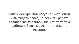 Сайты конкурентов могут не иметь стиля
и выглядеть плохо, но если эти ребята
зарабатывают деньги, значит что-то там
работает. Ваша задача — понять, что
именно.
 