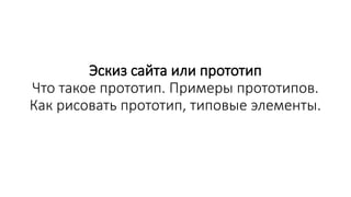 Эскиз сайта или прототип
Что такое прототип. Примеры прототипов.
Как рисовать прототип, типовые элементы.
 