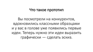Что такое прототип
Вы посмотрели на конкурентов,
вдохновились классными образцами
и у вас в голове уже появились первые
идеи. Теперь нужно эти идеи выразить
графически — сделать эскиз.
 