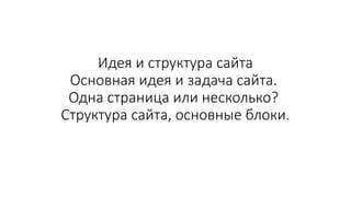Идея и структура сайта
Основная идея и задача сайта.
Одна страница или несколько?
Структура сайта, основные блоки.
 