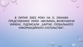 8 ЛИПНЯ 2002 РОКУ НА О. ОКІНАВА
ПРЕДСТАВНИКИ КРАЇН «ВІСІМКИ», ВКЛЮЧАЮЧИ
УКРАЇНУ, ПІДПИСАЛИ „ХАРТІЮ ГЛОБАЛЬНОГО
ІНФОРМАЦІЙНОГО СУСПІЛЬСТВА”.
 