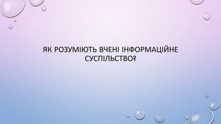 ЯК РОЗУМІЮТЬ ВЧЕНІ ІНФОРМАЦІЙНЕ
СУСПІЛЬСТВО?
 