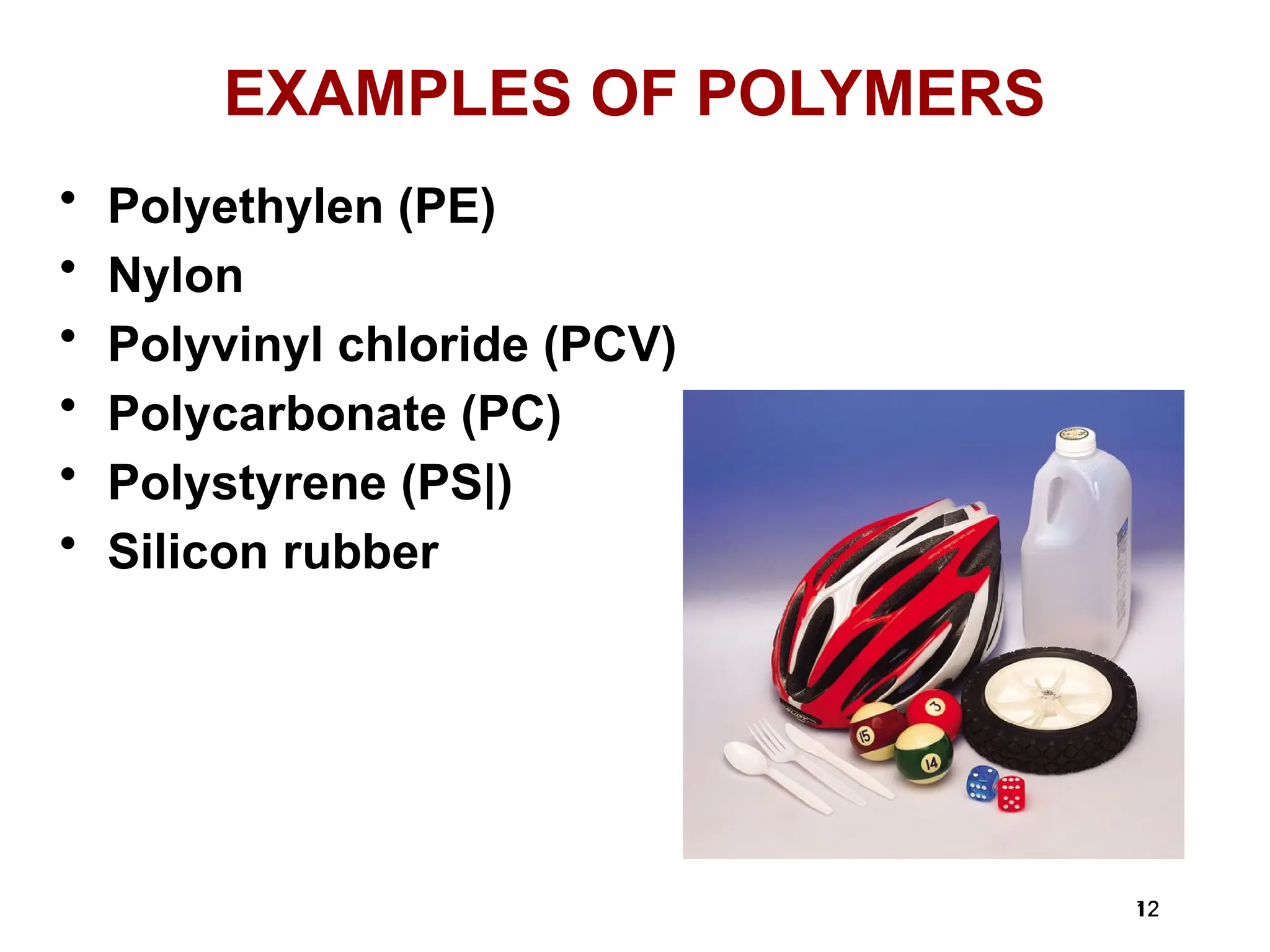 12
12
EXAMPLES OF POLYMERS
• Polyethylen (PE)
• Nylon
• Polyvinyl chloride (PCV)
• Polycarbonate (PC)
• Polystyrene (PS|)
• Silicon rubber
 