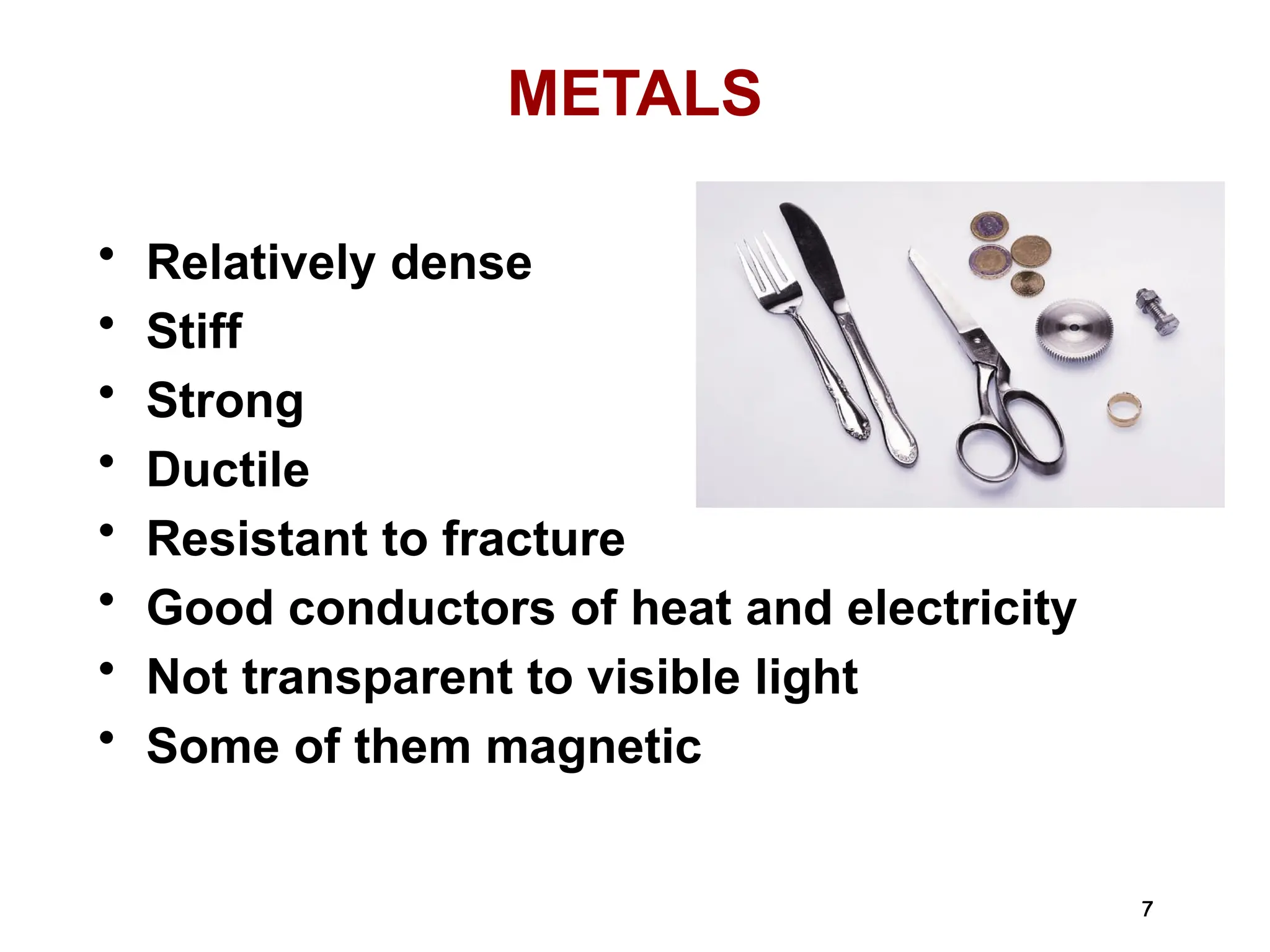 7
7
METALS
• Relatively dense
• Stiff
• Strong
• Ductile
• Resistant to fracture
• Good conductors of heat and electricity
• Not transparent to visible light
• Some of them magnetic
 