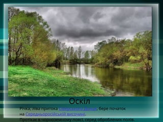 Оскіл
Річка, ліва притока Сіверського Донця, бере початок
на Середньоросійській височині.
Протікає в чорноземному поясі, серед оброблених полів.
 