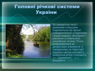 Головні річкові системи
України
• За швидкістю течії і
режимом стоку ріки
поділяються на гірські
( ,
швидкоплинні з порогами
, )
і водоспадами неширокі і
( ,
рівнинні з повільною
).
спокійною течією Річки
розрізняються за
.
джерелами живлення У
середньому на території
України частка снігового
живлення річок становить
60%, — 30 %,
підземного
— 10 %.
дощового
 