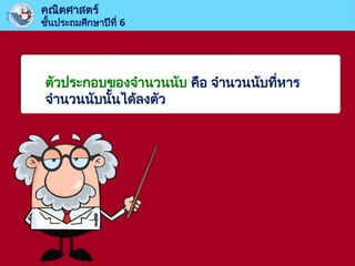 ตัวประกอบของจำนวนนับ คือ จำนวนนับที่หาร
จำนวนนับนั้นได้ลงตัว
คณิตศาสตร์
ชั้นประถมศึกษาปีที่ 6
 