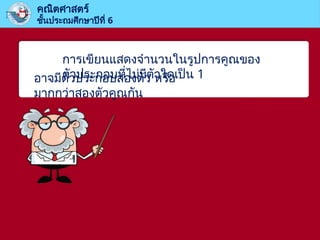 คณิตศาสตร์
ชั้นประถมศึกษาปีที่ 6
การเขียนแสดงจำนวนในรูปการคูณของ
ตัวประกอบที่ไม่มีตัวใดเป็น 1
อาจมีตัวประกอบสองตัว หรือ
มากกว่าสองตัวคูณกัน
 