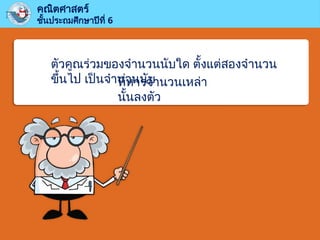 คณิตศาสตร์
ชั้นประถมศึกษาปีที่ 6
ตัวคูณร่วมของจำนวนนับใด ตั้งแต่สองจำนวน
ขึ้นไป เป็นจำนวนนับ
ที่หารจำนวนเหล่า
นั้นลงตัว
 