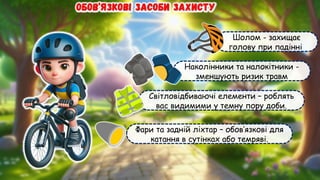Шолом - захищає
голову при падінні
Наколінники та налокітники -
зменшують ризик травм
Світловідбиваючі елементи – роблять
вас видимими у темну пору доби.
Фари та задній ліхтар – обов’язкові для
катання в сутінках або темряві.
 