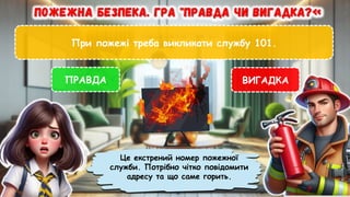 При пожежі треба викликати службу 101.
ПРАВДА ВИГАДКА
Це екстрений номер пожежної
служби. Потрібно чітко повідомити
адресу та що саме горить.
 