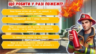 Якщо бачиш вогонь або дим – не панікуй, а
швидко повідом дорослих.
Телефонуй 101 і чітко поясни
ситуацію.
Якщо в приміщенні дим, виходь пригнувшись
або повзучи – так ти зможеш уникнути отруєння
димом.
Не користуйся ліфтом під час пожежі.
Якщо не можеш вибратися, закрий щілини
дверей мокрою тканиною та клич на допомогу з
вікна.
 