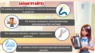Не можна торкатися оголених електропроводів
та розеток.
Не можна залишати електроприлади
увімкненими без нагляду.
Не можна вставляти сторонні предмети в
розетки.
Не можна чіпати електроприлади вологими
руками.
 