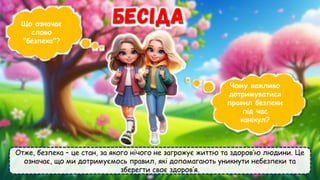 Отже, безпека – це стан, за якого нічого не загрожує життю та здоров’ю людини. Це
означає, що ми дотримуємось правил, які допомагають уникнути небезпеки та
зберегти своє здоров’я.
Що означає
слово
"безпека"?
Чому важливо
дотримуватися
правил безпеки
під час
канікул?
 
