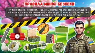 Вибухонебезпечні предмети - це міни, снаряди, гранати, боєприпаси, що не
розірвалися, а також замасковані вибухові пристрої. Вони можуть бути у вигляді
звичайних речей: іграшок, телефонів, пачок із-під цигарок тощо.
 