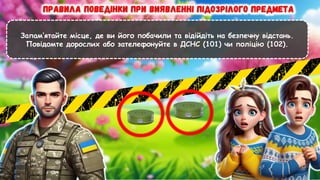 Запам’ятайте місце, де ви його побачили та відійдіть на безпечну відстань.
Повідомте дорослих або зателефонуйте в ДСНС (101) чи поліцію (102).
 