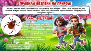 Весна – чудова пора для пікніків та прогулянок, але павуки, кліщі, оси, шершні та інші
комахи можуть завдати шкоди людині. Щоб ваш відпочинок був безпечним, дотримуйтеся
наступних правил.
Одягайте закритий одяг: світлі
штани, сорочку з довгими рукавами,
закрите взуття.
Уникайте високої трави, чагарників
та густого лісу.
Після прогулянки ретельно
перевіряйте тіло та одяг на наявність
кліщів.
Якщо знайшли кліща – не відривайте
його самостійно, а зверніться до
дорослих або лікаря.
 