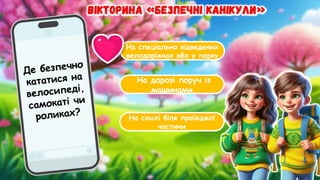 На спеціально відведених
велодоріжках або у парку
На дорозі поруч із
машинами
На схилі біля проїжджої
частини
Де безпечно
кататися на
велосипеді,
самокаті чи
роликах?
 