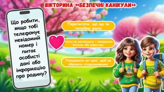 Перепитати, що ще їм
потрібно знати
Нічого не розповідати і повідомити
батькам або дорослим
Повідомити всі дані, щоб не
образити співрозмовника
Що робити,
якщо тобі
телефонує
невідомий
номер і
питає
особисті
дані або
інформацію
про родину?
 