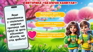 Відправити фото і
заробити легкі гроші
Проігнорувати та видалити
повідомлення
Припинити спілкування та
повідомити батьків або поліцію
(102)
Якщо
незнайомець
у соціальних
мережах
пропонує тобі
гроші за фото
військових
об’єктів, що
слід зробити?
 