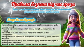 Не ховайтеся під поодинокими деревами, особливо високими (дуб,
тополя, сосна).
Уникайте відкритих місцевостей (поле, пагорби, майданчики без
споруд).
Не знаходьтеся біля металевих предметів (огорож, антен,
електроопор).
Не користуйтеся мобільним телефоном та не носіть у руках металеві
предмети.
Якщо гроза застала вас у лісі, знайдіть групу низькорослих дерев та
розташуйтеся серед них.
Якщо ви у полі, присідайте, але не лягайте на землю.
 