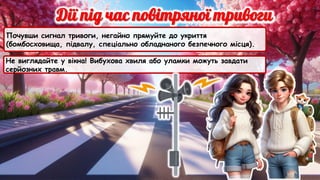 Почувши сигнал тривоги, негайно прямуйте до укриття
(бомбосховища, підвалу, спеціально обладнаного безпечного місця).
Не виглядайте у вікна! Вибухова хвиля або уламки можуть завдати
серйозних травм.
 