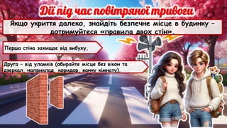 Якщо укриття далеко, знайдіть безпечне місце в будинку –
дотримуйтеся «правила двох стін».
Перша стіна захищає від вибуху,
Друга – від уламків (обирайте місце без вікон та
дзеркал, наприклад, коридор, ванну кімнату).
 