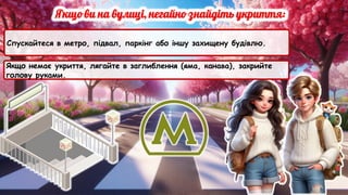 Спускайтеся в метро, підвал, паркінг або іншу захищену будівлю.
Якщо немає укриття, лягайте в заглиблення (яма, канава), закрийте
голову руками.
 