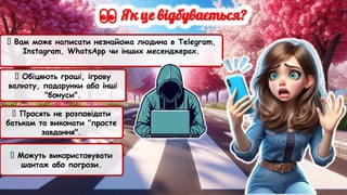 ❌ Вам може написати незнайома людина в Telegram,
Instagram, WhatsApp чи інших месенджерах.
❌ Обіцяють гроші, ігрову
валюту, подарунки або інші
"бонуси".
❌ Просять не розповідати
батькам та виконати "просте
завдання".
❌ Можуть використовувати
шантаж або погрози.
 