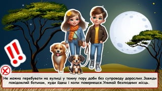 Не можна перебувати на вулиці у темну пору доби без супроводу дорослих.Завжди
повідомляй батькам, куди йдеш і коли повернешся.Уникай безлюдних місць.
 