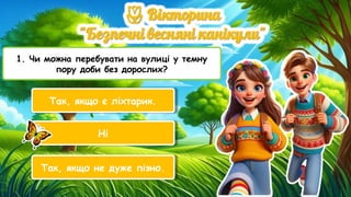 1. Чи можна перебувати на вулиці у темну
пору доби без дорослих?
Так, якщо є ліхтарик.
Ні
Так, якщо не дуже пізно.
 