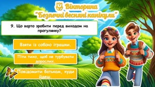 9. Що варто зробити перед виходом на
прогулянку?
Взяти із собою іграшки.
Піти тихо, щоб не турбувати
дорослих.
Повідомити батькам, куди
йдеш.
 