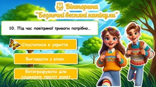 10. Під час повітряної тривоги потрібно…
Спуститися в укриття
Виглядати з вікон
Фотографувати для
соцмереж проліт ракет
 