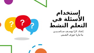 ‫إستخدام‬
‫في‬ ‫األسئلة‬
‫النشط‬ ‫التعلم‬
:
‫ســاســيــن‬ ‫يوســف‬ ‫الرا‬ ‫إعداد‬
-
‫البعـيني‬ ‫جوزف‬ ‫ماريا‬ ‫بيا‬
 