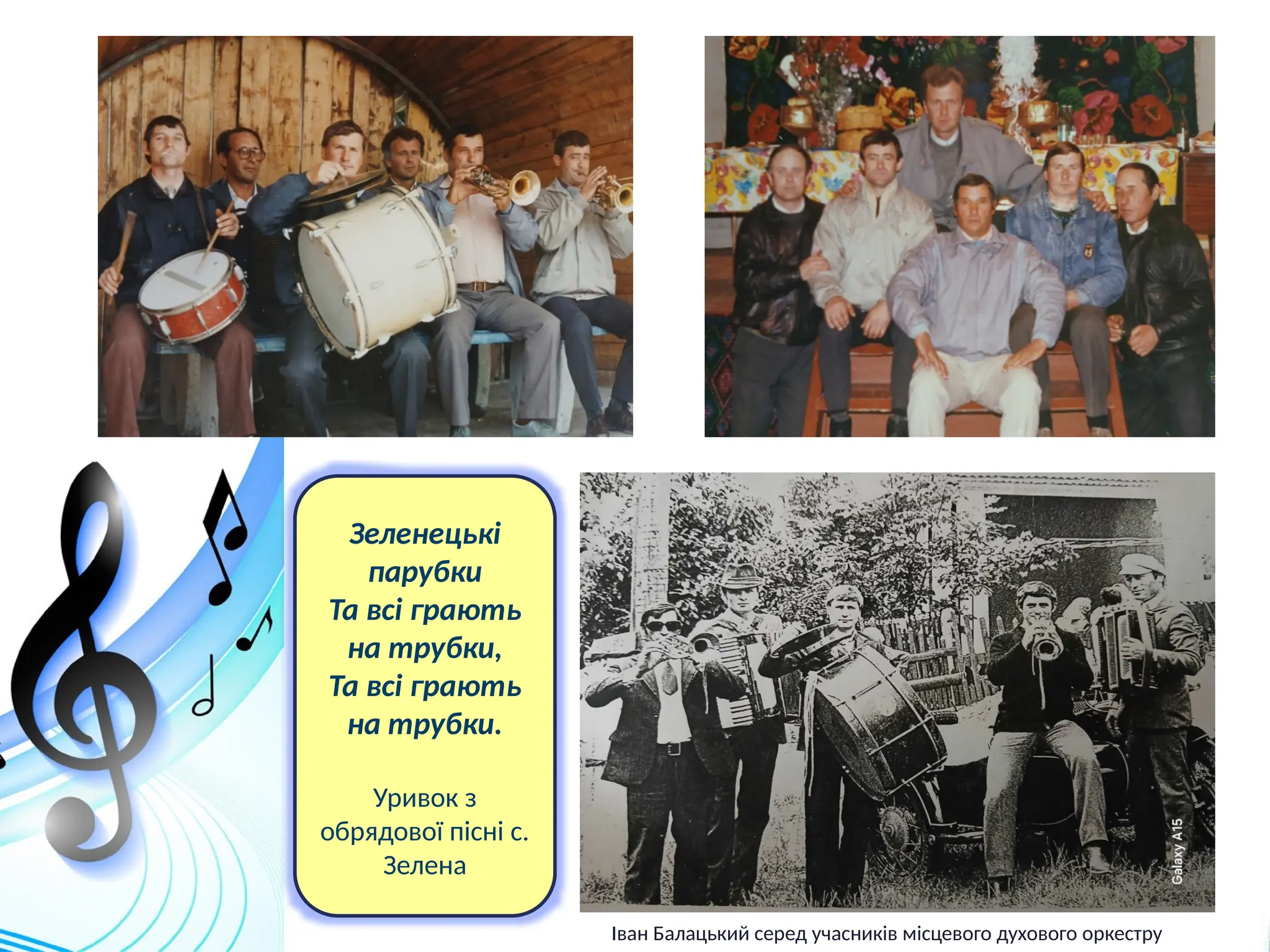 Зеленецькі
парубки
Та всі грають
на трубки,
Та всі грають
на трубки.
Уривок з
обрядової пісні с.
Зелена
Іван Балацький серед учасників місцевого духового оркестру
 