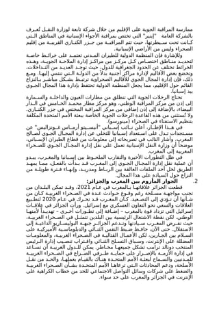 ‫رف‬ ‫ع‬ُ‫ت‬ ‫ل‬ ‫النق‬ ‫لوزارة‬ ‫تابعة‬ ‫شركة‬ ‫خالل‬ ‫من‬ ‫اإلقليم‬ ‫على‬ ‫الجوية‬ ‫المراقبة‬ ‫ممارسة‬
‫تي‬ ‫ال‬ ‫المناطق‬ ‫في‬ ‫اإلسبانية‬ ‫األجواء‬ ‫بمراقبة‬ ‫تختص‬ ‫التي‬ "‫"إينير‬ ‫العامة‬ ‫بالشركة‬
‫إقليم‬ ‫من‬ ‫ة‬ ‫القريب‬ ‫اري‬ ‫الكن‬ ‫زر‬ ‫ج‬ ‫من‬ ‫ة‬ ‫المراقب‬ ‫تتم‬ ‫حيث‬ ،‫يطرتها‬ ‫س‬ ‫تحت‬ ‫انت‬ ‫ك‬
.‫اإلسبانية‬ ‫األراضي‬ ‫من‬ ‫وليس‬ ‫الصحراء‬
‫ة‬ ‫خاص‬ ‫ط‬ ‫خرائ‬ ‫على‬ ‫د‬ ‫تعتم‬ ‫دني‬ ‫الم‬ ‫للطيران‬ ‫الدولية‬ ‫المنظمة‬ ‫فإن‬ ‫ولإلشارة‬
‫ذه‬ ‫وه‬ ،‫ة‬ ‫الجوي‬ ‫ة‬ ‫المالح‬ ‫إدارة‬ ‫ز‬ ‫مراك‬ ‫من‬ ‫ز‬ ‫مرك‬ ‫ل‬ ‫ك‬ ‫اص‬ ‫اختص‬ ‫اطق‬ ‫من‬ ‫د‬ ‫لتحدي‬
،‫داخالت‬ ‫الت‬ ‫من‬ ‫د‬ ‫العدي‬ ‫د‬ ‫توج‬ ‫حيث‬ ،‫للدول‬ ‫الجغرافية‬ ‫الحدود‬ ‫عن‬ ‫تختلف‬ ‫الخرائط‬
‫ع‬ ‫وم‬ .‫ا‬ ‫إليه‬ ‫تنتمي‬ ‫تي‬ ‫ال‬ ‫ة‬ ‫الدول‬ ‫من‬ً ‫بدال‬ ‫أجنبية‬ ‫مراكز‬ ‫إلدارة‬ ‫األقاليم‬ ‫بعض‬ ‫وتخضع‬
‫النزاع‬ ‫ب‬ ‫ر‬ ‫مباش‬ ‫كل‬ ‫بش‬ ‫ط‬ ‫ترتب‬ ‫الصحراوية‬ ‫لألقاليم‬ ‫الجوي‬ ‫المجال‬ ‫إدارة‬ ‫فإن‬ ،‫ذلك‬
‫وي‬ ‫الج‬ ‫المجال‬ ‫هذا‬ ‫بإدارة‬ ‫تحتفظ‬ ‫الدولية‬ ‫المنظمة‬ ‫يجعل‬ ‫مما‬ ،‫اإلقليم‬ ‫حول‬ ‫القائم‬
.‫إسبانيا‬ ‫بيد‬
‫مارة‬ ‫والس‬ ‫ة‬ ‫والداخل‬ ‫العيون‬ ‫مطارات‬ ‫من‬ ‫تنطلق‬ ‫التي‬ ‫الجوية‬ ‫الرحالت‬ ‫تحتاج‬
‫دار‬ ‫ال‬ ‫في‬ ‫امس‬ ‫الخ‬ ‫د‬ ‫محم‬ ‫مطار‬ ‫مركز‬ ‫وهو‬ ،‫الوطني‬ ‫المراقبة‬ ‫مركز‬ ‫من‬ ‫إذن‬ ‫إلى‬
.‫اري‬ ‫الكن‬ ‫جزر‬ ‫في‬ ‫المختص‬ ‫المراقبة‬ ‫مركز‬ ‫من‬ ‫إضافي‬ ‫إذن‬ ‫إلى‬ ‫باإلضافة‬ ،‫البيضاء‬
‫المكلفة‬ ‫المتحدة‬ ‫األمم‬ ‫ببعثة‬ ‫الخاصة‬ ‫الجوية‬ ‫الرحالت‬ ‫القاعدة‬ ‫هذه‬ ‫من‬ ‫ستثنى‬ُ‫ت‬ ‫وال‬
.)‫(مينورسو‬ ‫الصحراء‬ ‫في‬ ‫االستفتاء‬ ‫بتنظيم‬
‫عن‬ "‫ونزاليس‬ ‫غ‬ ‫اس‬ ‫أرم‬ ‫يتو‬ ‫"أنيس‬ ‫باني‬ ‫إس‬ ‫ائب‬ ‫ن‬ ‫أعلن‬ ،‫ار‬ ‫اإلط‬ ‫ذا‬ ‫ه‬ ‫في‬
‫الح‬ ‫لص‬ ‫وي‬ ‫الج‬ ‫ال‬ ‫المج‬ ‫إدارة‬ ‫عن‬ ‫للتخلي‬ ‫بانيا‬ ‫إس‬ ‫تعداد‬ ‫اس‬ ‫على‬ ‫دل‬ ‫ت‬ ‫تجدات‬ ‫مس‬
،‫باني‬ ‫اإلس‬ ‫الطيران‬ ‫قطاع‬ ‫من‬ ‫معلومات‬ ‫إلى‬ ‫تصريحاته‬ ‫في‬ ‫النائب‬ ‫وأشار‬ .‫المغرب‬
‫حراء‬ ‫للص‬ ‫وي‬ ‫الج‬ ‫ال‬ ‫المج‬ ‫إدارة‬ ‫نقل‬ ‫على‬ ‫تعمل‬ ‫اإلسبانية‬ ‫النقل‬ ‫وزارة‬ ‫أن‬ ً‫موضحا‬
.‫المغرب‬ ‫إلى‬ ‫المغربية‬
‫دو‬ ‫يب‬ ،‫رب‬ ‫والمغ‬ ‫بانيا‬ ‫إس‬ ‫بين‬ ‫وظ‬ ‫الملح‬ ‫والتقارب‬ ‫األخيرة‬ ‫التطورات‬ ‫ظل‬ ‫في‬
‫د‬ ‫يمه‬ ‫ا‬ ‫مم‬ ،‫ل‬ ‫بالفع‬ ‫دأت‬ ‫ب‬ ‫د‬ ‫ق‬ ‫رب‬ ‫المغ‬ ‫إلى‬ ‫وي‬ ‫الج‬ ‫ال‬ ‫المج‬ ‫إدارة‬ ‫نقل‬ ‫عملية‬ ‫أن‬
‫من‬ ‫ة‬ ‫طويل‬ ‫ترة‬ ‫ف‬ ‫اء‬ ‫وإنه‬ ،‫د‬ ‫ومدري‬ ‫اط‬ ‫الرب‬ ‫بين‬ ‫العالقة‬ ‫الملفات‬ ‫أحد‬ ‫لحل‬ ‫الطريق‬
.‫المجال‬ ‫هذا‬ ‫على‬ ‫السيادة‬ ‫حول‬ ‫النزاع‬
2
.
:‫والجزائر‬ ‫المغرب‬ ‫بين‬ ‫المأزوم‬ ‫الجوار‬
‫ام‬ ‫ع‬ ‫في‬ ‫المغرب‬ ‫ب‬ ‫ا‬ ‫عالقاته‬ ‫الجزائر‬ ‫قطعت‬
2021
‫من‬ ‫دان‬ ‫البل‬ ‫تمكن‬ ‫د‬ ‫وق‬ ،
‫من‬ ‫ان‬ ‫ك‬ ‫ة‬ ‫الغربي‬ ‫حراء‬ ‫الص‬ ‫في‬ ‫دة‬ ‫ع‬ ‫وادث‬ ‫ح‬ ‫وع‬ ‫وق‬ ‫رغم‬ ‫لحة‬ ‫مس‬ ‫ة‬ ‫مواجه‬ ‫تجنب‬
‫ام‬ ‫ع‬ ‫في‬ ‫رك‬ ‫تح‬ ‫د‬ ‫ق‬ ‫رب‬ ‫المغ‬ ‫ان‬ ‫ك‬ .‫عيد‬ ‫التص‬ ‫إلى‬ ‫ؤدي‬ ‫ت‬ ‫أن‬ ‫أنها‬ ‫ش‬
2020
‫بيع‬ ‫لتط‬
‫ات‬ ‫عالق‬ ‫في‬ ‫الجزائر‬ ‫ورأت‬ .‫إسرائيل‬ ‫مع‬ ‫العسكري‬ ‫التعاون‬ ‫نحو‬ ‫والسعي‬ ‫العالقات‬
‫ا‬ ‫ألمنه‬ ً‫دا‬ ‫تهدي‬ – ‫رى‬ ‫أخ‬ ‫ورات‬ ‫تط‬ ‫إلى‬ ‫افة‬ ‫إض‬ – ‫بالمغرب‬ ‫قوة‬ ‫تزداد‬ ‫التي‬ ‫إسرائيل‬
،‫ة‬ ‫الغربي‬ ‫حراء‬ ‫الص‬ ‫في‬ ‫ل‬ ‫تتمث‬ ‫البلدين‬ ‫بين‬ ‫الرئيسية‬ ‫االشتعال‬ ‫نقطة‬ ‫لكن‬ .‫الوطني‬
‫إلى‬ ‫ة‬ ‫الداعي‬ ‫اريو‬ ‫البوليس‬ ‫ة‬ ‫جبه‬ ‫ر‬ ‫الجزائ‬ ‫دعم‬ ‫وت‬ ‫يادتها‬ ‫س‬ ‫رب‬ ‫المغ‬ ‫رض‬ ‫تف‬ ‫حيث‬
‫على‬ ‫ة‬ ‫األميركي‬ ‫ية‬ ‫والدبلوماس‬ ‫ائي‬ ‫الثن‬ ‫النفس‬ ‫بط‬ ‫ض‬ ‫ظ‬ ‫حاف‬ ،‫اآلن‬ ‫حتى‬ .‫االستقالل‬
‫ات‬ ‫والمعلوم‬ ،‫ة‬ ‫الغربي‬ ‫حراء‬ ‫الص‬ ‫في‬ ‫ة‬ ‫القتالي‬ ‫ال‬ ‫األعم‬ ‫لكن‬ ،‫ارين‬ ‫الج‬ ‫بين‬ ‫الم‬ ‫الس‬
‫رئيس‬ ‫ال‬ ‫إدارة‬ ‫يب‬ ‫تنص‬ ‫تراب‬ ‫واق‬ ‫ائي‬ ‫الثن‬ ‫لح‬ ‫التس‬ ‫باق‬ ‫وس‬ ،‫اإلنترنت‬ ‫على‬ ‫المضللة‬
‫اعد‬ ‫تس‬ ‫أن‬ ‫ة‬ ‫الغربي‬ ‫دول‬ ‫لل‬ ‫يمكن‬ .‫اطر‬ ‫مخ‬ ‫ا‬ ‫جميعه‬ ‫تشكل‬ ‫ترامب‬ ‫دونالد‬ ‫المنتخب‬
‫ة‬ ‫الغربي‬ ‫حراء‬ ‫الص‬ ‫في‬ ‫راع‬ ‫الص‬ ‫رفي‬ ‫ط‬ ‫ة‬ ‫حماي‬ ‫على‬ ‫رار‬ ‫باإلص‬ ‫ة‬ ‫األزم‬ ‫إدارة‬ ‫في‬
‫ل‬ ‫نق‬ ‫من‬ ‫د‬ ‫والح‬ ،‫ا‬ ‫بعمله‬ ‫ام‬ ‫بالقي‬ ‫اك‬ ‫هن‬ ‫دة‬ ‫المتح‬ ‫األمم‬ ‫ة‬ ‫لبعث‬ ‫ماح‬ ‫والس‬ ‫دنيين‬ ‫للم‬
‫ة‬ ‫الغربي‬ ‫حراء‬ ‫الص‬ ‫أن‬ ‫بش‬ ‫دة‬ ‫المتح‬ ‫األمم‬ ‫ا‬ ‫ترعاه‬ ‫تي‬ ‫ال‬ ‫المحادثات‬ ‫ودعم‬ ،‫األسلحة‬
‫على‬ ‫الكراهية‬ ‫خطاب‬ ‫من‬ ‫للحد‬ ‫االجتماعي‬ ‫التواصل‬ ‫وسائل‬ ‫شركات‬ ‫على‬ ‫والضغط‬
.‫سواء‬ ‫حد‬ ‫على‬ ‫والمغرب‬ ‫الجزائر‬ ‫في‬ ‫اإلنترنت‬
 